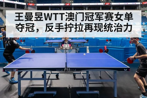 王曼昱WTT澳门冠军赛女单夺冠，反手拧拉再现统治力
