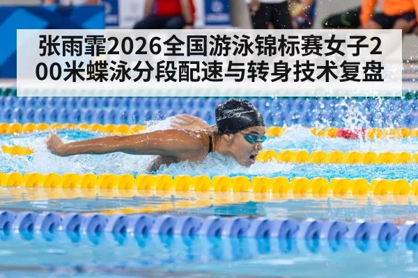 张雨霏2026全国游泳锦标赛女子200米蝶泳分段配速与转身技术复盘