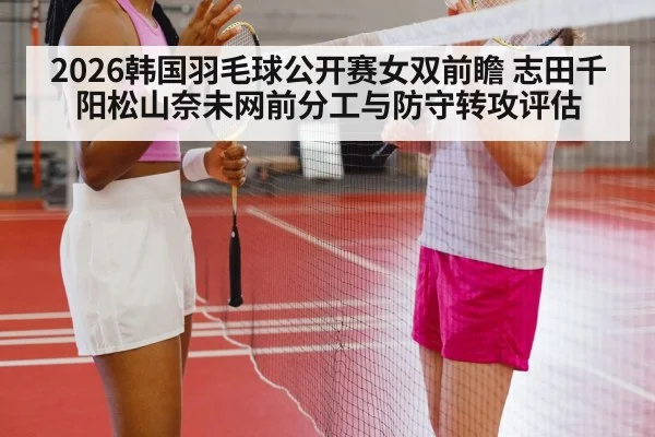 2026韩国羽毛球公开赛女双前瞻 志田千阳松山奈未网前分工与防守转攻评估